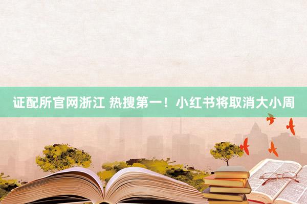 证配所官网浙江 热搜第一！小红书将取消大小周