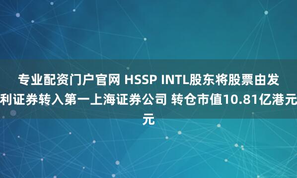 专业配资门户官网 HSSP INTL股东将股票由发利证券转入第一上海证券公司 转仓市值10.81亿港元