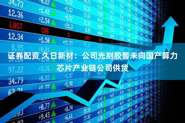 证券配资 久日新材：公司光刻胶暂未向国产算力芯片产业链公司供货