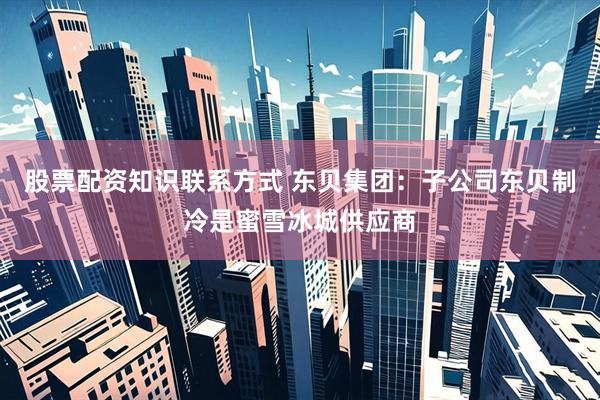 股票配资知识联系方式 东贝集团：子公司东贝制冷是蜜雪冰城供应商