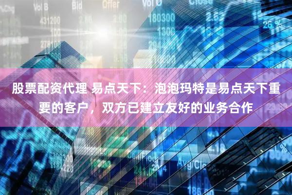 股票配资代理 易点天下：泡泡玛特是易点天下重要的客户，双方已建立友好的业务合作