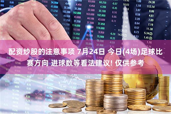 配资炒股的注意事项 7月24日 今日(4场)足球比赛方向 进球数等看法建议! 仅供参考