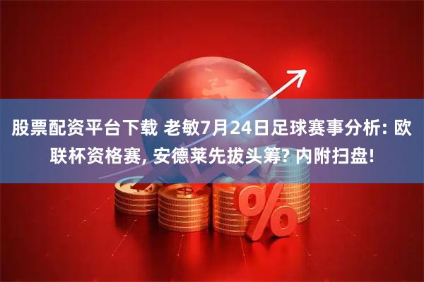股票配资平台下载 老敏7月24日足球赛事分析: 欧联杯资格赛, 安德莱先拔头筹? 内附扫盘!