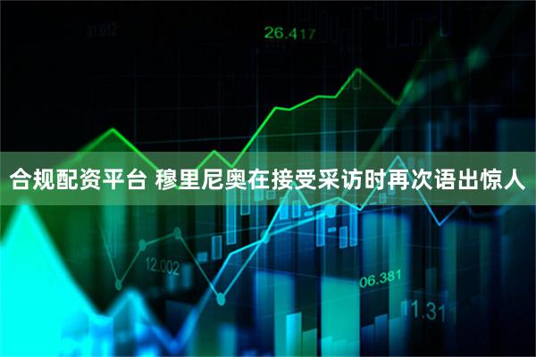 合规配资平台 穆里尼奥在接受采访时再次语出惊人