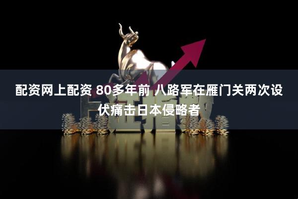 配资网上配资 80多年前 八路军在雁门关两次设伏痛击日本侵略者