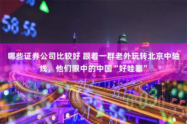 哪些证券公司比较好 跟着一群老外玩转北京中轴线，他们眼中的中国“好哇塞”