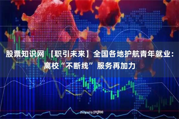 股票知识网 【职引未来】全国各地护航青年就业：离校“不断线” 服务再加力