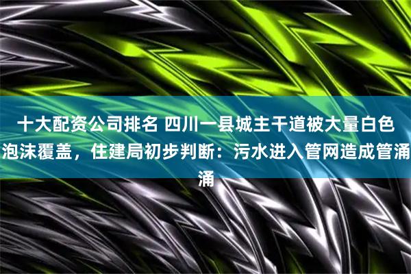 十大配资公司排名 四川一县城主干道被大量白色泡沫覆盖，住建局初步判断：污水进入管网造成管涌