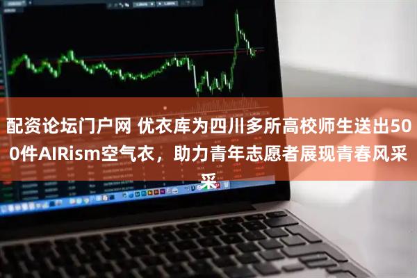配资论坛门户网 优衣库为四川多所高校师生送出500件AIRism空气衣，助力青年志愿者展现青春风采