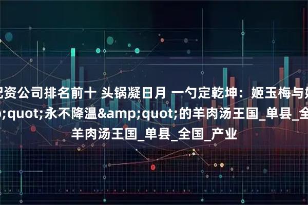 配资公司排名前十 头锅凝日月 一勺定乾坤：姬玉梅与她的&quot;永不降温&quot;的羊肉汤王国_单县_全国_产业