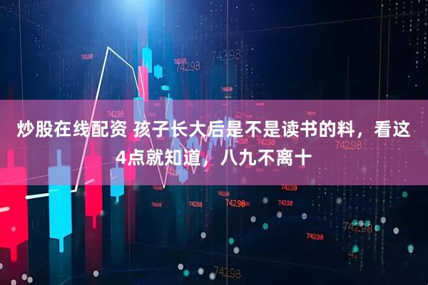 炒股在线配资 孩子长大后是不是读书的料，看这4点就知道，八九不离十