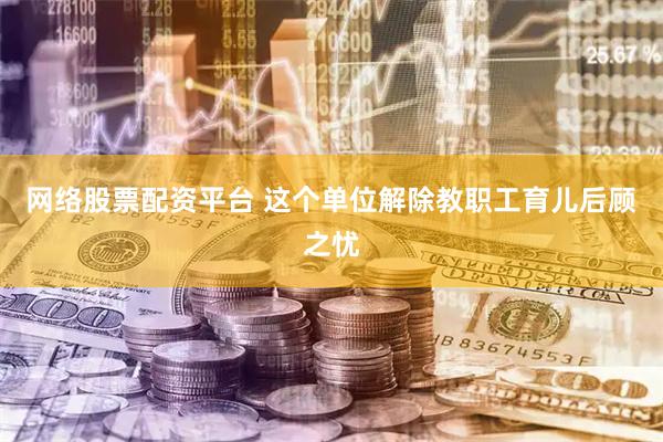 网络股票配资平台 这个单位解除教职工育儿后顾之忧