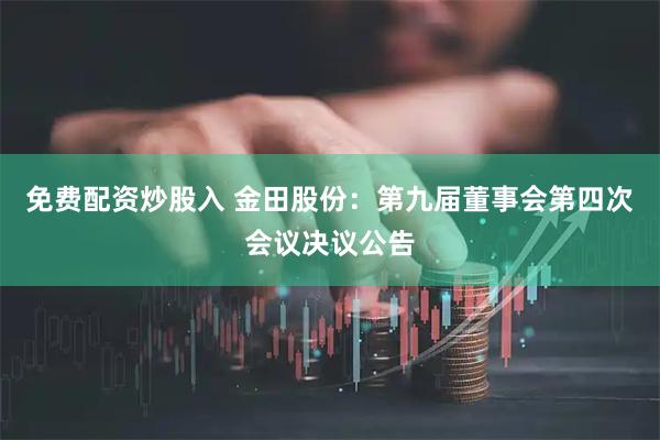 免费配资炒股入 金田股份：第九届董事会第四次会议决议公告