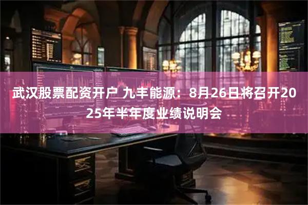 武汉股票配资开户 九丰能源：8月26日将召开2025年半年度业绩说明会