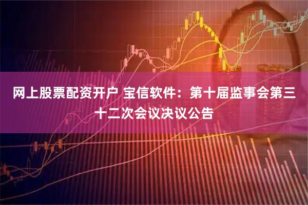 网上股票配资开户 宝信软件：第十届监事会第三十二次会议决议公告
