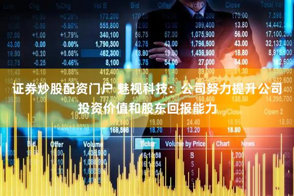 证券炒股配资门户 魅视科技：公司努力提升公司投资价值和股东回报能力