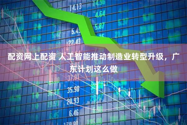 配资网上配资 人工智能推动制造业转型升级，广东计划这么做
