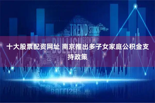十大股票配资网址 南京推出多子女家庭公积金支持政策