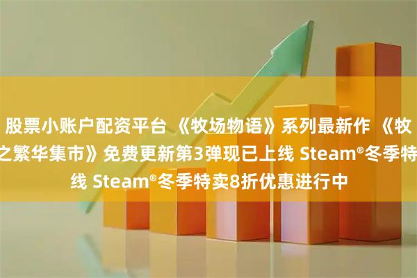 股票小账户配资平台 《牧场物语》系列最新作 《牧场物语 来吧!风之繁华集市》免费更新第3弹现已上线 Steam®冬季特卖8折优惠进行中