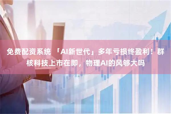 免费配资系统 「AI新世代」多年亏损终盈利!群核科技上市在即,物理AI的风够大吗