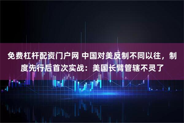 免费杠杆配资门户网 中国对美反制不同以往，制度先行后首次实战：美国长臂管辖不灵了
