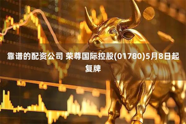 靠谱的配资公司 荣尊国际控股(01780)5月8日起复牌
